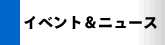 イベント＆ニュース